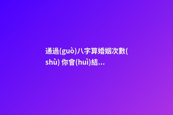 通過(guò)八字算婚姻次數(shù) 你會(huì)結(jié)幾次婚